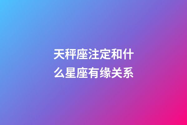 天秤座注定和什么星座有缘关系-第1张-星座运势-玄机派