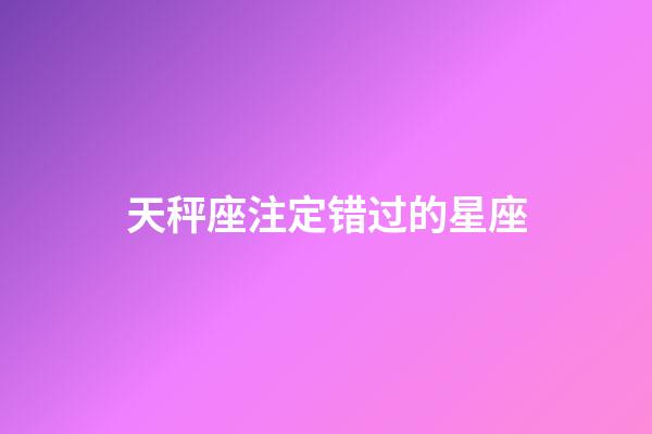 天秤座注定错过的星座-第1张-星座运势-玄机派