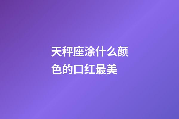 天秤座涂什么颜色的口红最美-第1张-星座运势-玄机派