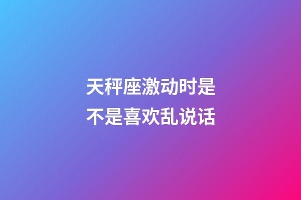 天秤座激动时是不是喜欢乱说话-第1张-星座运势-玄机派
