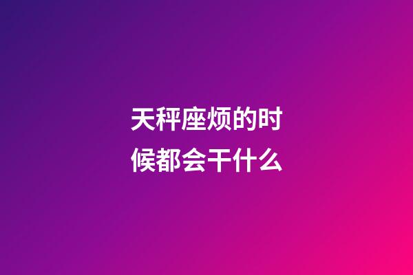 天秤座烦的时候都会干什么-第1张-星座运势-玄机派