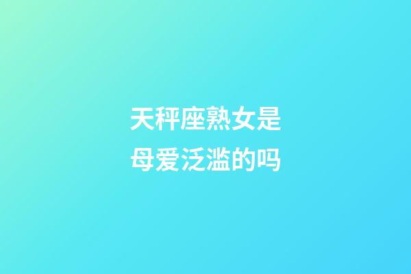 天秤座熟女是母爱泛滥的吗-第1张-星座运势-玄机派