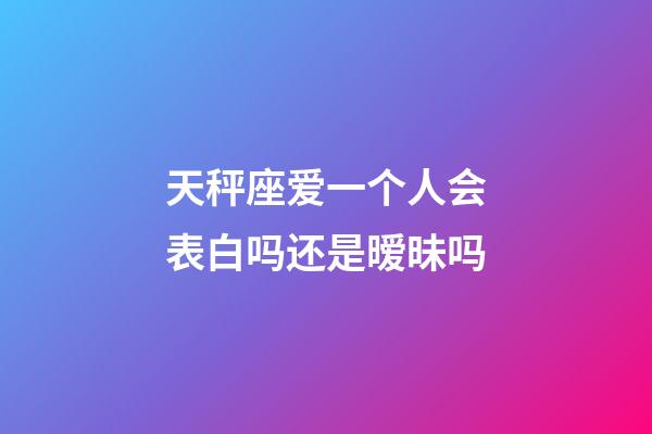 天秤座爱一个人会表白吗还是暧昧吗-第1张-星座运势-玄机派