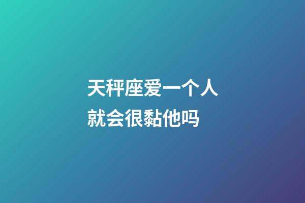 天秤座爱一个人就会很黏他吗-第1张-星座运势-玄机派