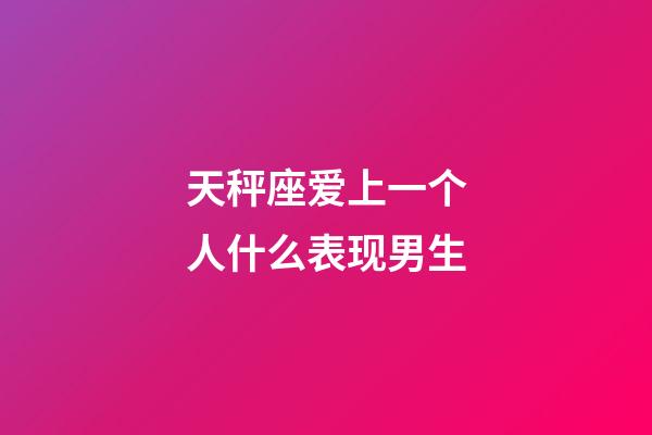 天秤座爱上一个人什么表现男生-第1张-星座运势-玄机派