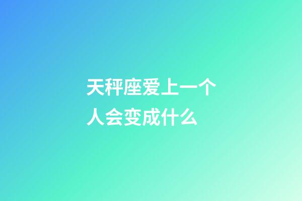 天秤座爱上一个人会变成什么-第1张-星座运势-玄机派