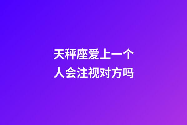 天秤座爱上一个人会注视对方吗-第1张-星座运势-玄机派