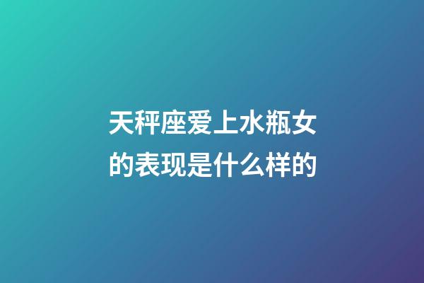 天秤座爱上水瓶女的表现是什么样的-第1张-星座运势-玄机派