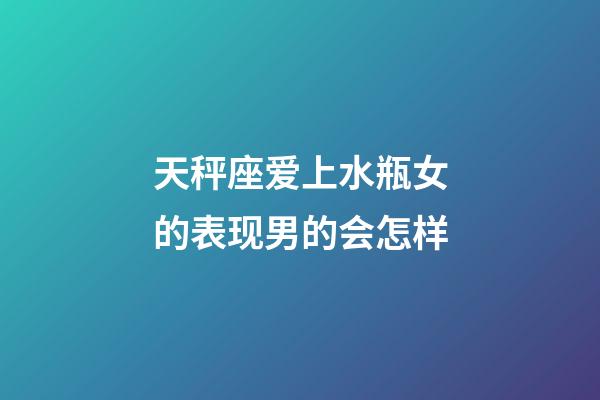 天秤座爱上水瓶女的表现男的会怎样-第1张-星座运势-玄机派