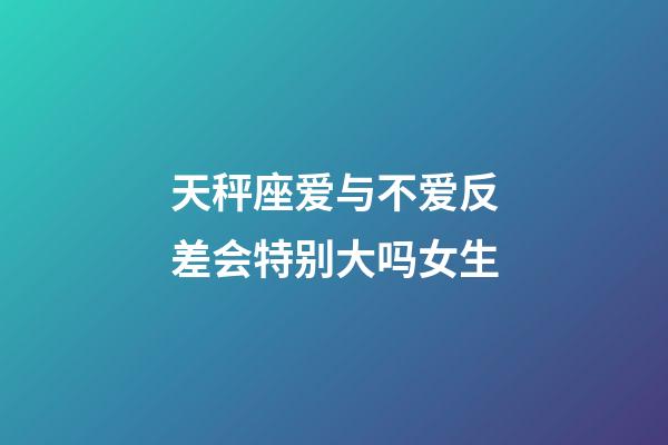 天秤座爱与不爱反差会特别大吗女生-第1张-星座运势-玄机派