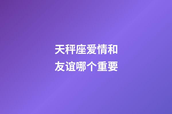 天秤座爱情和友谊哪个重要-第1张-星座运势-玄机派