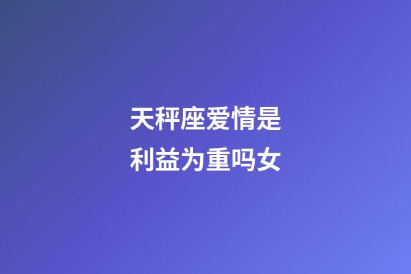 天秤座爱情是利益为重吗女-第1张-星座运势-玄机派