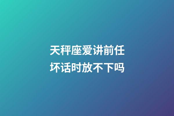 天秤座爱讲前任坏话时放不下吗-第1张-星座运势-玄机派