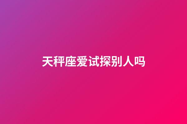 天秤座爱试探别人吗-第1张-星座运势-玄机派