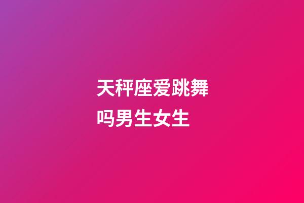 天秤座爱跳舞吗男生女生-第1张-星座运势-玄机派