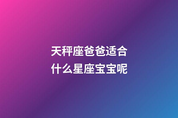 天秤座爸爸适合什么星座宝宝呢-第1张-星座运势-玄机派