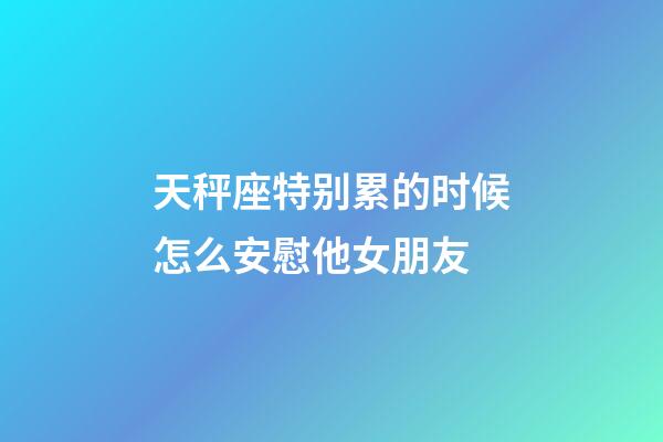 天秤座特别累的时候怎么安慰他女朋友-第1张-星座运势-玄机派