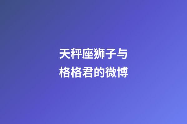 天秤座狮子与格格君的微博-第1张-星座运势-玄机派