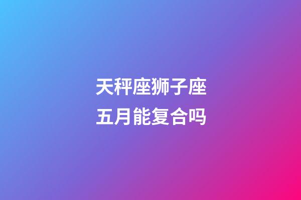 天秤座狮子座五月能复合吗-第1张-星座运势-玄机派