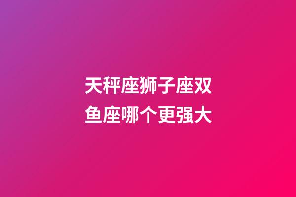 天秤座狮子座双鱼座哪个更强大-第1张-星座运势-玄机派