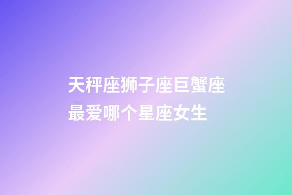 天秤座狮子座巨蟹座最爱哪个星座女生-第1张-星座运势-玄机派