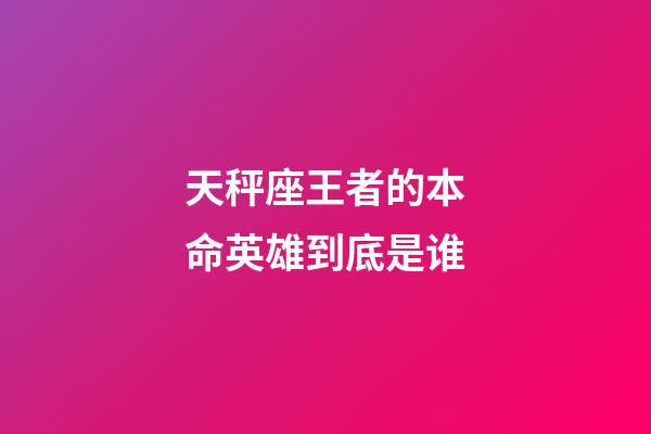 天秤座王者的本命英雄到底是谁-第1张-星座运势-玄机派