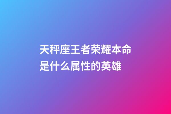 天秤座王者荣耀本命是什么属性的英雄-第1张-星座运势-玄机派