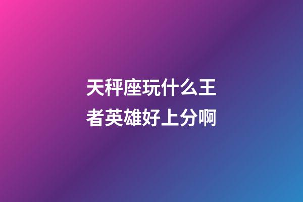 天秤座玩什么王者英雄好上分啊-第1张-星座运势-玄机派