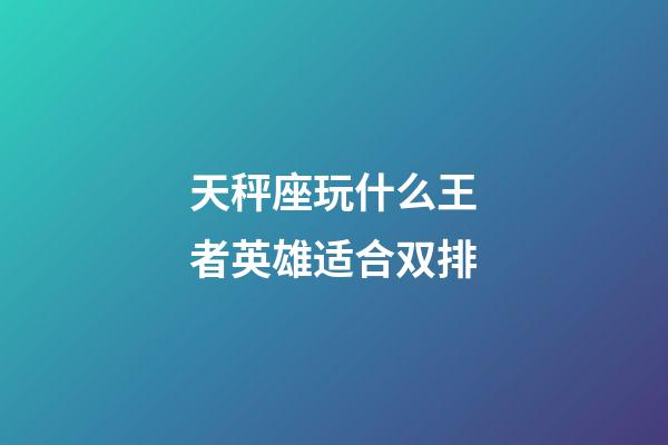 天秤座玩什么王者英雄适合双排-第1张-星座运势-玄机派