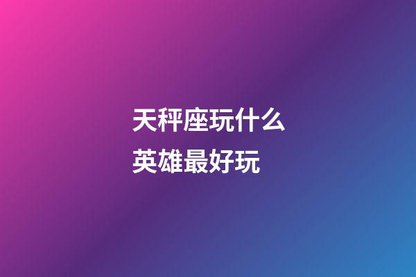 天秤座玩什么英雄最好玩-第1张-星座运势-玄机派