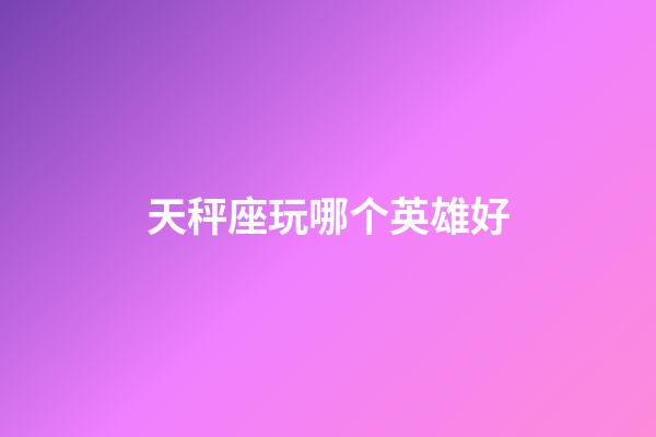 天秤座玩哪个英雄好-第1张-星座运势-玄机派