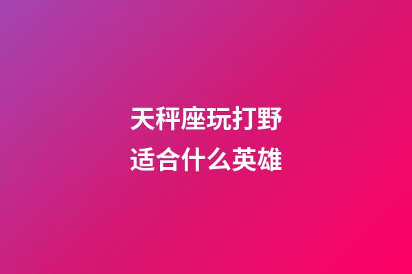 天秤座玩打野适合什么英雄-第1张-星座运势-玄机派