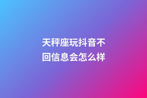 天秤座玩抖音不回信息会怎么样-第1张-星座运势-玄机派
