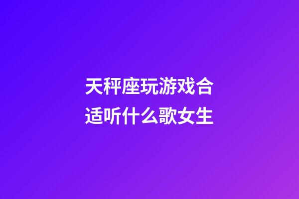 天秤座玩游戏合适听什么歌女生-第1张-星座运势-玄机派