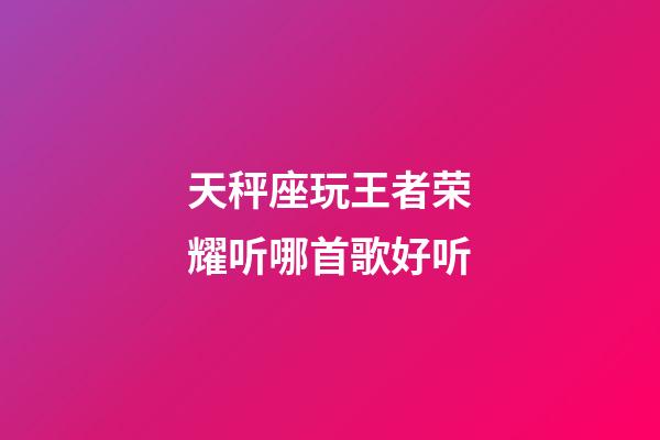 天秤座玩王者荣耀听哪首歌好听