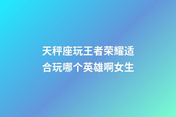 天秤座玩王者荣耀适合玩哪个英雄啊女生-第1张-星座运势-玄机派