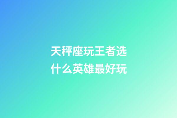 天秤座玩王者选什么英雄最好玩