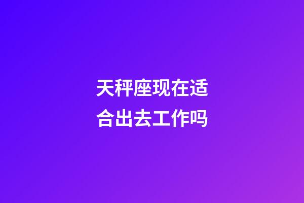 天秤座现在适合出去工作吗-第1张-星座运势-玄机派