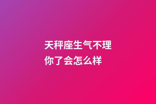 天秤座生气不理你了会怎么样-第1张-星座运势-玄机派