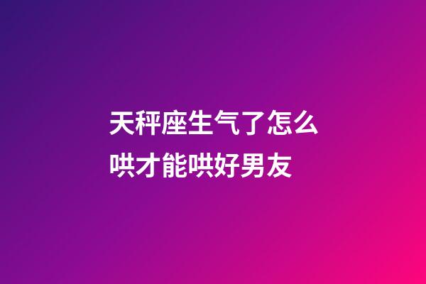 天秤座生气了怎么哄才能哄好男友-第1张-星座运势-玄机派