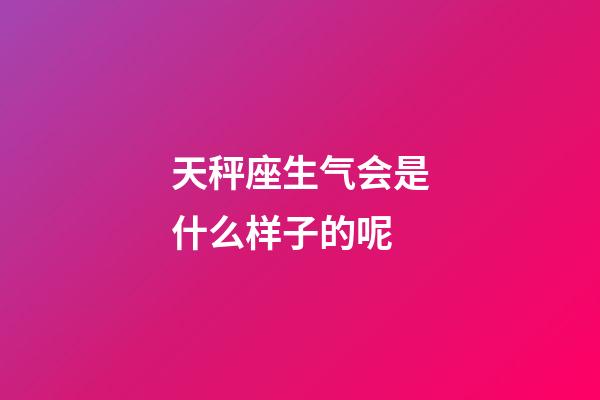 天秤座生气会是什么样子的呢-第1张-星座运势-玄机派