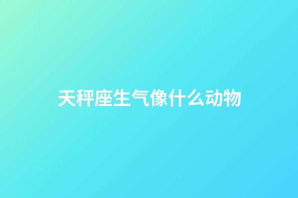 天秤座生气像什么动物-第1张-星座运势-玄机派