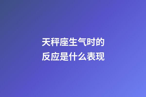 天秤座生气时的反应是什么表现-第1张-星座运势-玄机派