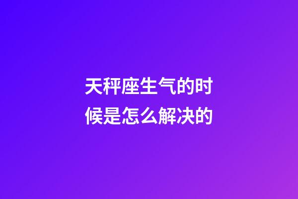 天秤座生气的时候是怎么解决的-第1张-星座运势-玄机派