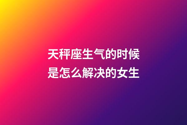 天秤座生气的时候是怎么解决的女生-第1张-星座运势-玄机派