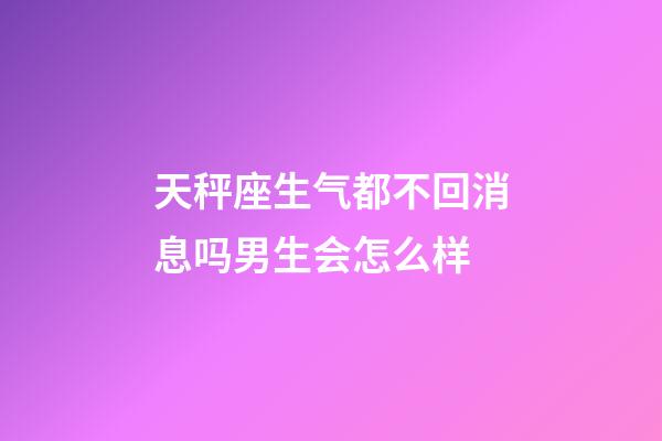 天秤座生气都不回消息吗男生会怎么样-第1张-星座运势-玄机派