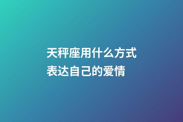天秤座用什么方式表达自己的爱情-第1张-星座运势-玄机派