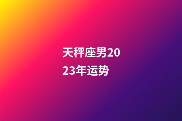 天秤座男2023年运势-第1张-星座运势-玄机派