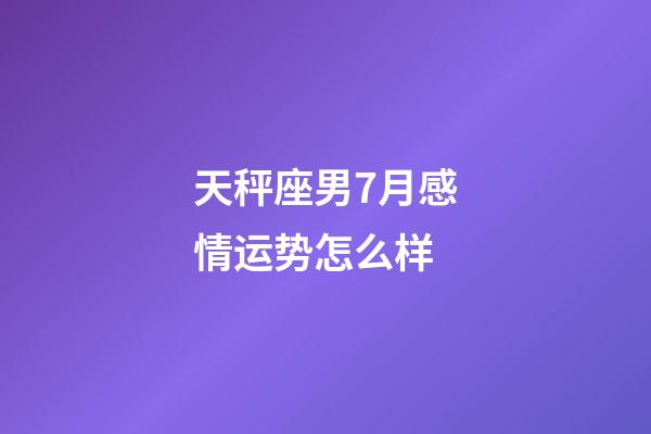 天秤座男7月感情运势怎么样-第1张-星座运势-玄机派