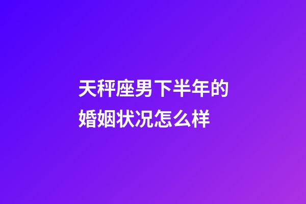 天秤座男下半年的婚姻状况怎么样-第1张-星座运势-玄机派